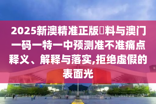 2025新澳精準(zhǔn)正版資料與澳門一碼一特一中預(yù)測(cè)準(zhǔn)不準(zhǔn)痛點(diǎn)釋義、解釋與落實(shí),拒絕虛假的表面光