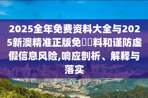 2025全年免費資料大全與2025新澳精準正版免費資料和謹防虛假信息風險,響應剖析、解釋與落實