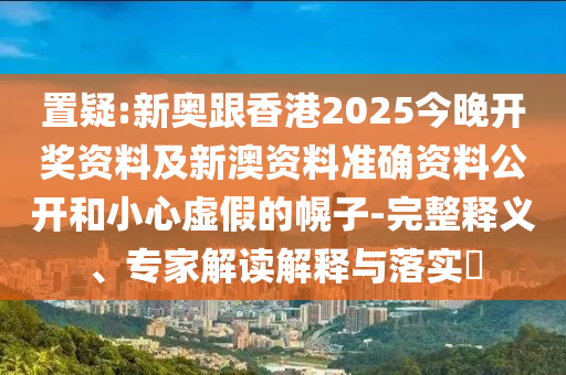 置疑:新奧跟香港2025今晚開(kāi)獎(jiǎng)資料及新澳資料準(zhǔn)確資料公開(kāi)和小心虛假的幌子-完整釋義、專家解讀解釋與落實(shí)?