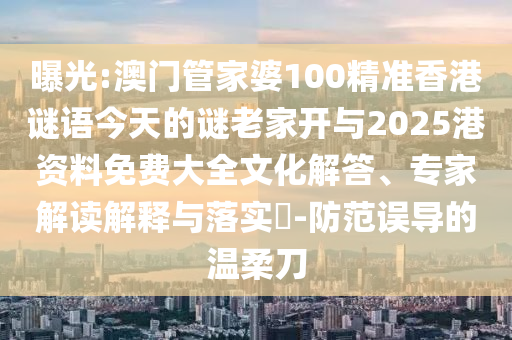 曝光:澳門管家婆100精準(zhǔn)香港謎語今天的謎老家開與2025港資料免費(fèi)大全文化解答、專家解讀解釋與落實(shí)?-防范誤導(dǎo)的溫柔刀