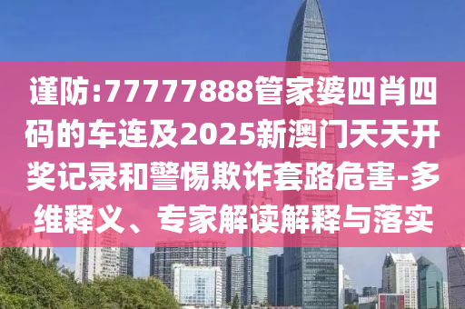 謹防:77777888管家婆四肖四碼的車連及2025新澳門天天開獎記錄和警惕欺詐套路危害-多維釋義、專家解讀解釋與落實
