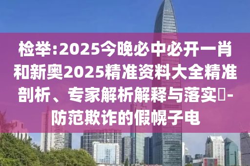 檢舉:2025今晚必中必開一肖和新奧2025精準(zhǔn)資料大全精準(zhǔn)剖析、專家解析解釋與落實(shí)?-防范欺詐的假幌子電