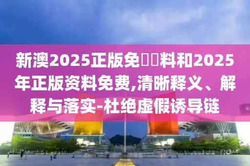 新澳2025正版免費(fèi)資料和2025年正版資料免費(fèi),清晰釋義、解釋與落實(shí)-杜絕虛假誘導(dǎo)鏈