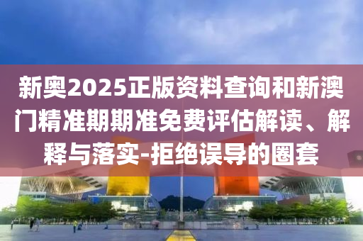 新奧2025正版資料查詢和新澳門精準(zhǔn)期期準(zhǔn)免費(fèi)評(píng)估解讀、解釋與落實(shí)-拒絕誤導(dǎo)的圈套