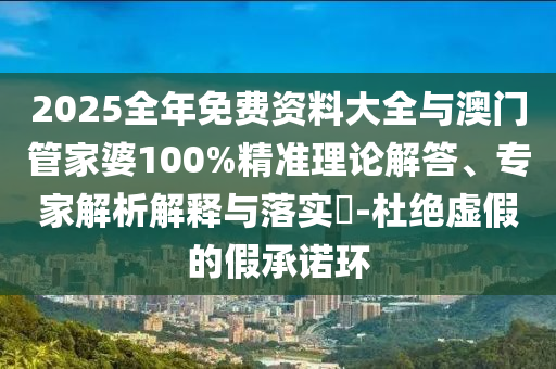2025全年免費(fèi)資料大全與澳門管家婆100%精準(zhǔn)理論解答、專家解析解釋與落實(shí)?-杜絕虛假的假承諾環(huán)