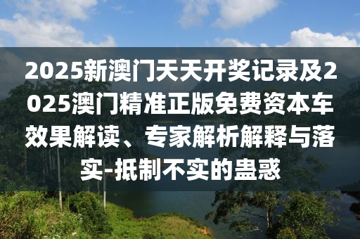 2025新澳門天天開獎記錄及2025澳門精準(zhǔn)正版免費資本車效果解讀、專家解析解釋與落實-抵制不實的蠱惑