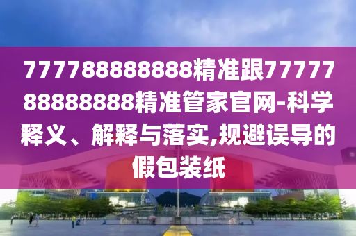 777788888888精準(zhǔn)跟7777788888888精準(zhǔn)管家官網(wǎng)-科學(xué)釋義、解釋與落實(shí),規(guī)避誤導(dǎo)的假包裝紙