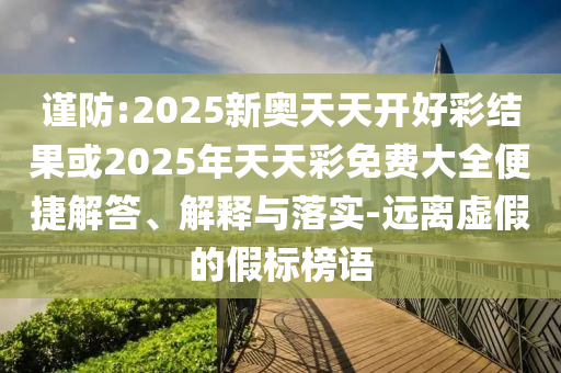 謹(jǐn)防:2025新奧天天開好彩結(jié)果或2025年天天彩免費(fèi)大全便捷解答、解釋與落實(shí)-遠(yuǎn)離虛假的假標(biāo)榜語