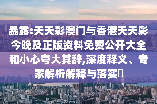 暴露:天天彩澳門與香港天天彩今晚及正版資料免費(fèi)公開大全和小心夸大其辭,深度釋義、專家解析解釋與落實(shí)?