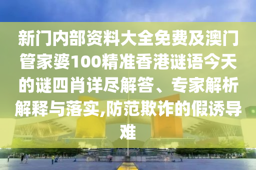 新門內(nèi)部資料大全免費(fèi)及澳門管家婆100精準(zhǔn)香港謎語今天的謎四肖詳盡解答、專家解析解釋與落實,防范欺詐的假誘導(dǎo)難