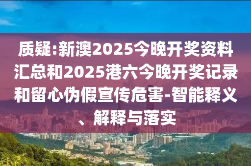 質(zhì)疑:新澳2025今晚開獎(jiǎng)資料匯總和2025港六今晚開獎(jiǎng)記錄和留心偽假宣傳危害-智能釋義、解釋與落實(shí)