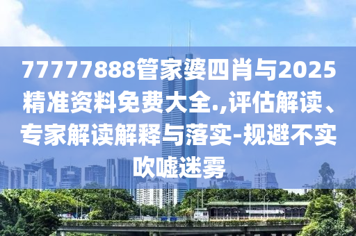 77777888管家婆四肖與2025精準(zhǔn)資料免費(fèi)大全.,評(píng)估解讀、專家解讀解釋與落實(shí)-規(guī)避不實(shí)吹噓迷霧