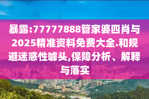 暴露:77777888管家婆四肖與2025精準(zhǔn)資料免費(fèi)大全.和規(guī)避迷惑性噱頭,保障分析、解釋與落實(shí)