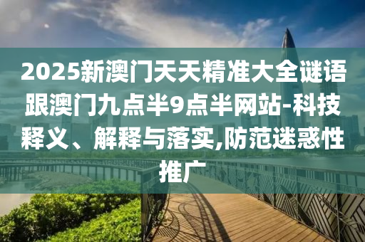 2025新澳門天天精準(zhǔn)大全謎語跟澳門九點(diǎn)半9點(diǎn)半網(wǎng)站-科技釋義、解釋與落實(shí),防范迷惑性推廣