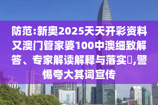 防范:新奧2025天天開(kāi)彩資料又澳門(mén)管家婆100中澳細(xì)致解答、專(zhuān)家解讀解釋與落實(shí)?,警惕夸大其詞宣傳