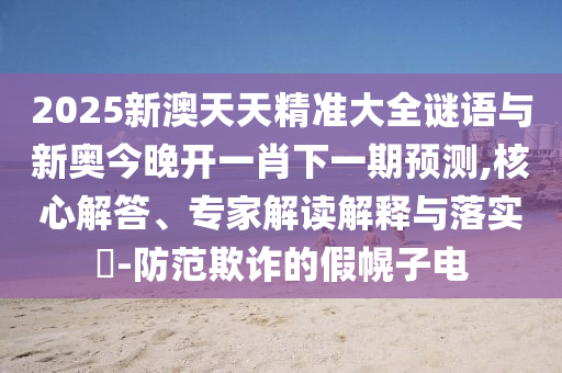 2025新澳天天精準(zhǔn)大全謎語與新奧今晚開一肖下一期預(yù)測,核心解答、專家解讀解釋與落實(shí)?-防范欺詐的假幌子電
