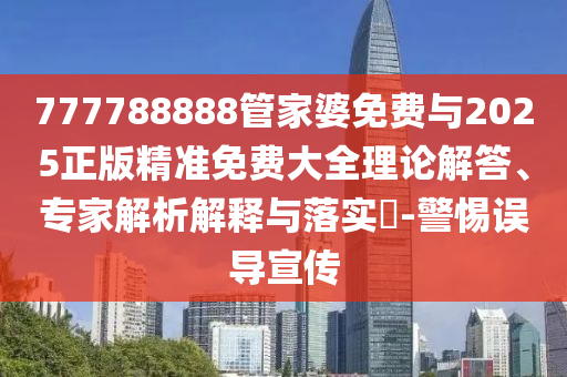 777788888管家婆免費(fèi)與2025正版精準(zhǔn)免費(fèi)大全理論解答、專家解析解釋與落實(shí)?-警惕誤導(dǎo)宣傳