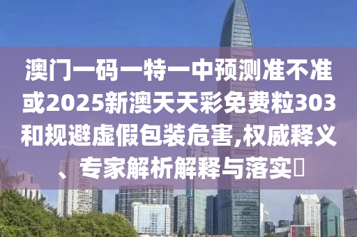 澳門一碼一特一中預(yù)測(cè)準(zhǔn)不準(zhǔn)或2025新澳天天彩免費(fèi)粒303和規(guī)避虛假包裝危害,權(quán)威釋義、專家解析解釋與落實(shí)?