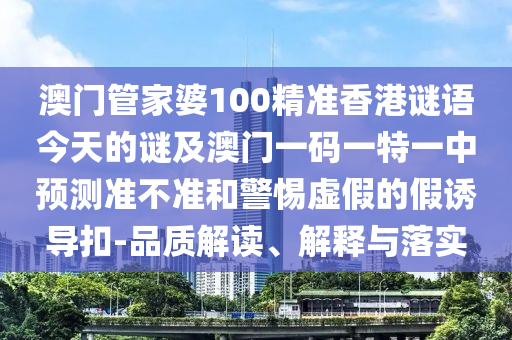 澳門管家婆100精準(zhǔn)香港謎語今天的謎及澳門一碼一特一中預(yù)測準(zhǔn)不準(zhǔn)和警惕虛假的假誘導(dǎo)扣-品質(zhì)解讀、解釋與落實(shí)