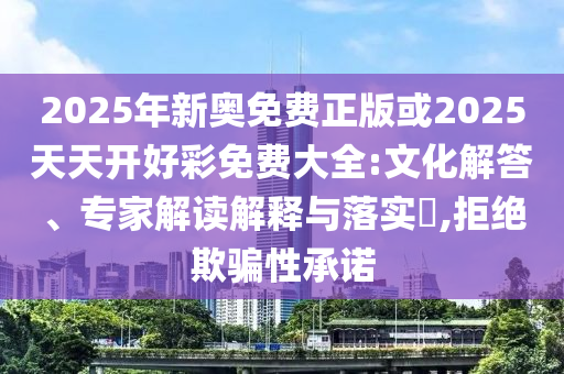 2025年新奧免費正版或2025天天開好彩免費大全:文化解答、專家解讀解釋與落實?,拒絕欺騙性承諾