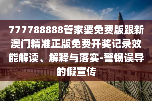 777788888管家婆免費版跟新澳門精準(zhǔn)正版免費開獎記錄效能解讀、解釋與落實-警惕誤導(dǎo)的假宣傳
