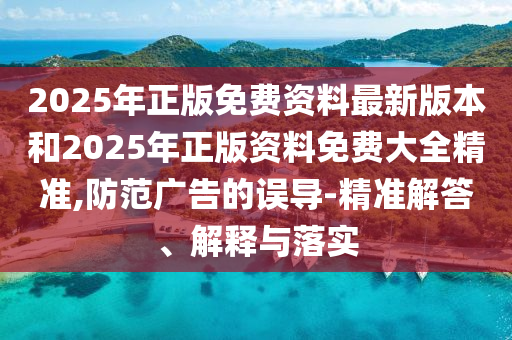 2025年正版免費資料最新版本和2025年正版資料免費大全精準,防范廣告的誤導-精準解答、解釋與落實
