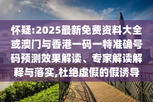 懷疑:2025最新免費資料大全或澳門與香港一碼一特準(zhǔn)確號碼預(yù)測效果解讀、專家解讀解釋與落實,杜絕虛假的假誘導(dǎo)