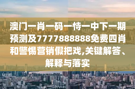 澳門一肖一碼一恃一中下一期預(yù)測及7777888888免費四肖和警惕營銷假把戲,關(guān)鍵解答、解釋與落實