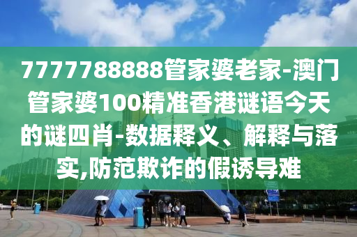 7777788888管家婆老家-澳門管家婆100精準香港謎語今天的謎四肖-數(shù)據(jù)釋義、解釋與落實,防范欺詐的假誘導難
