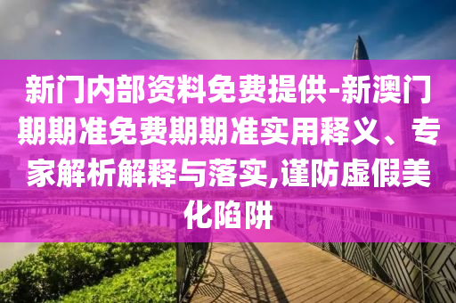 新門內(nèi)部資料免費提供-新澳門期期準(zhǔn)免費期期準(zhǔn)實用釋義、專家解析解釋與落實,謹防虛假美化陷阱