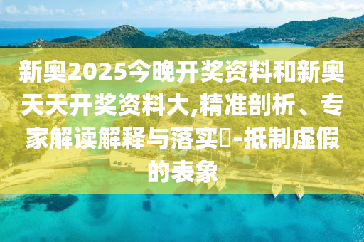 新奧2025今晚開獎(jiǎng)資料和新奧天天開獎(jiǎng)資料大,精準(zhǔn)剖析、專家解讀解釋與落實(shí)?-抵制虛假的表象