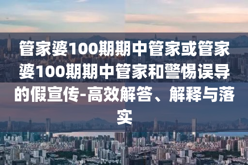 管家婆100期期中管家或管家婆100期期中管家和警惕誤導(dǎo)的假宣傳-高效解答、解釋與落實(shí)