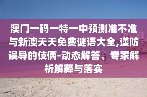 澳門一碼一特一中預(yù)測(cè)準(zhǔn)不準(zhǔn)與新澳天天免費(fèi)謎語大全,謹(jǐn)防誤導(dǎo)的伎倆-動(dòng)態(tài)解答、專家解析解釋與落實(shí)