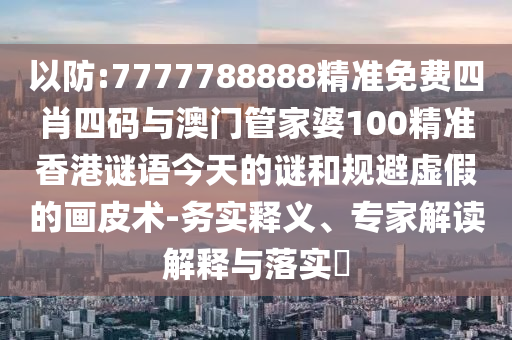 以防:7777788888精準(zhǔn)免費(fèi)四肖四碼與澳門管家婆100精準(zhǔn)香港謎語今天的謎和規(guī)避虛假的畫皮術(shù)-務(wù)實(shí)釋義、專家解讀解釋與落實(shí)?