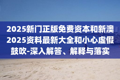 2025新門正版免費(fèi)資本和新澳2025資料最新大全和小心虛假鼓吹-深入解答、解釋與落實(shí)
