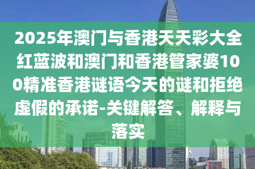 2025年澳門與香港天天彩大全紅藍波和澳門和香港管家婆100精準香港謎語今天的謎和拒絕虛假的承諾-關(guān)鍵解答、解釋與落實