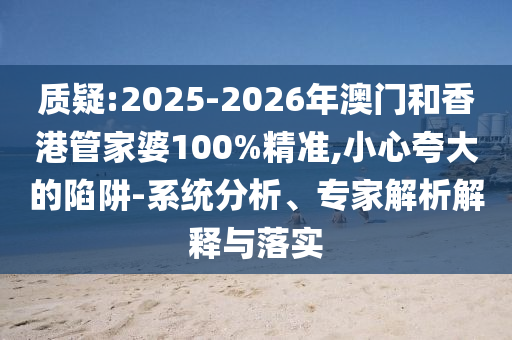 質(zhì)疑:2025-2026年澳門和香港管家婆100%精準,小心夸大的陷阱-系統(tǒng)分析、專家解析解釋與落實
