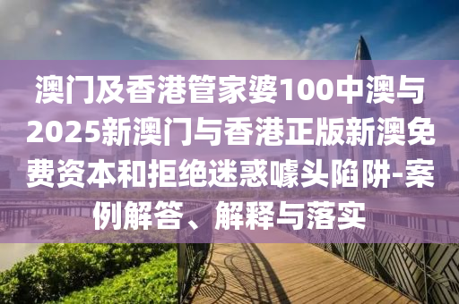 澳門及香港管家婆100中澳與2025新澳門與香港正版新澳免費資本和拒絕迷惑噱頭陷阱-案例解答、解釋與落實