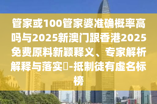 管家或100管家婆準(zhǔn)確概率高嗎與2025新澳門跟香港2025免費原料新穎釋義、專家解析解釋與落實?-抵制徒有虛名標(biāo)榜