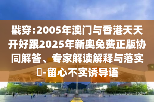 戳穿:2005年澳門(mén)與香港天天開(kāi)好跟2025年新奧免費(fèi)正版協(xié)同解答、專(zhuān)家解讀解釋與落實(shí)?-留心不實(shí)誘導(dǎo)語(yǔ)
