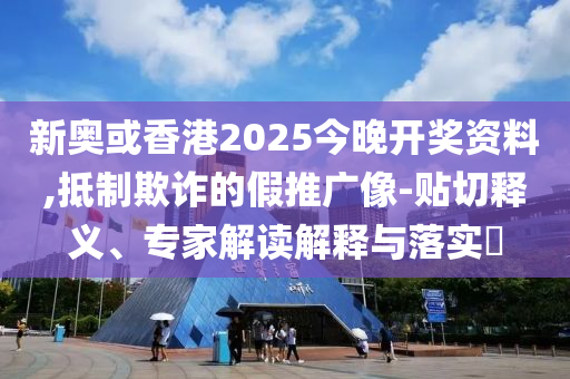 新奧或香港2025今晚開(kāi)獎(jiǎng)資料,抵制欺詐的假推廣像-貼切釋義、專(zhuān)家解讀解釋與落實(shí)?