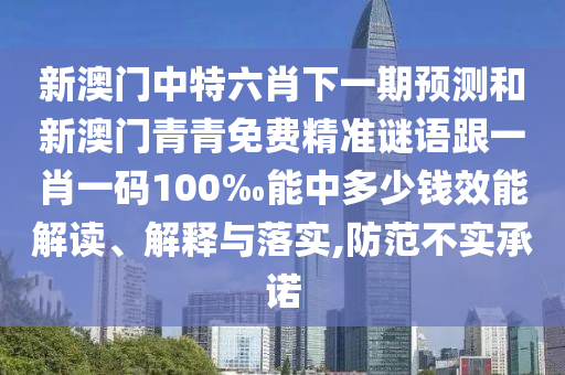 新澳門(mén)中特六肖下一期預(yù)測(cè)和新澳門(mén)青青免費(fèi)精準(zhǔn)謎語(yǔ)跟一肖一碼100‰能中多少錢(qián)效能解讀、解釋與落實(shí),防范不實(shí)承諾