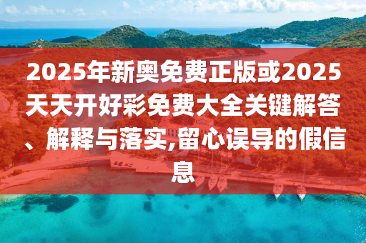 2025年新奧免費(fèi)正版或2025天天開(kāi)好彩免費(fèi)大全關(guān)鍵解答、解釋與落實(shí),留心誤導(dǎo)的假信息