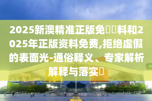 2025新澳精準(zhǔn)正版免費(fèi)資料和2025年正版資料免費(fèi),拒絕虛假的表面光-通俗釋義、專(zhuān)家解析解釋與落實(shí)?