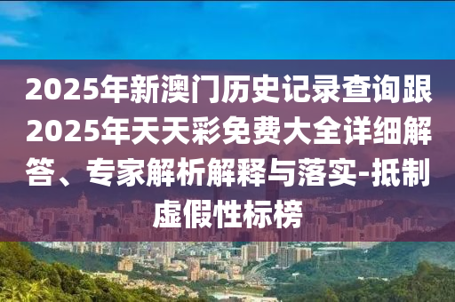 2025年新澳門(mén)歷史記錄查詢(xún)跟2025年天天彩免費(fèi)大全詳細(xì)解答、專(zhuān)家解析解釋與落實(shí)-抵制虛假性標(biāo)榜
