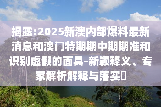 揭露:2025新澳內(nèi)部爆料最新消息和澳門特期期中期期準和識別虛假的面具-新穎釋義、專家解析解釋與落實?