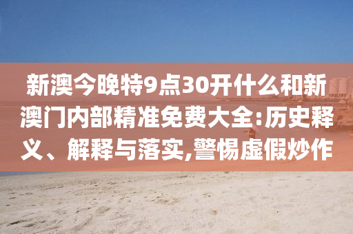 新澳今晚特9點30開什么和新澳門內(nèi)部精準(zhǔn)免費大全:歷史釋義、解釋與落實,警惕虛假炒作