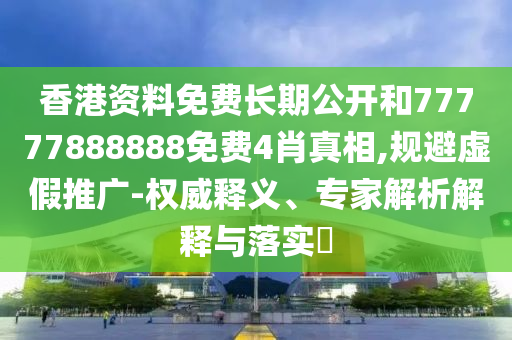 香港資料免費長期公開和77777888888免費4肖真相,規(guī)避虛假推廣-權(quán)威釋義、專家解析解釋與落實?