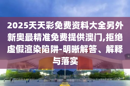 2025天天彩免費(fèi)資料大全另外新奧最精準(zhǔn)免費(fèi)提供澳門(mén),拒絕虛假渲染陷阱-明晰解答、解釋與落實(shí)