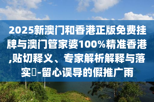 2025新澳門和香港正版免費掛牌與澳門管家婆100%精準(zhǔn)香港,貼切釋義、專家解析解釋與落實?-留心誤導(dǎo)的假推廣雨